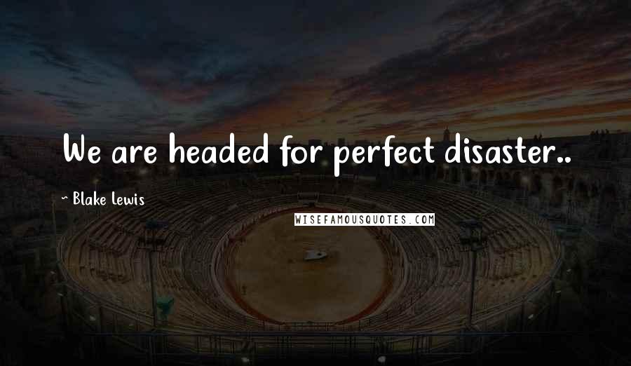 Blake Lewis Quotes: We are headed for perfect disaster..