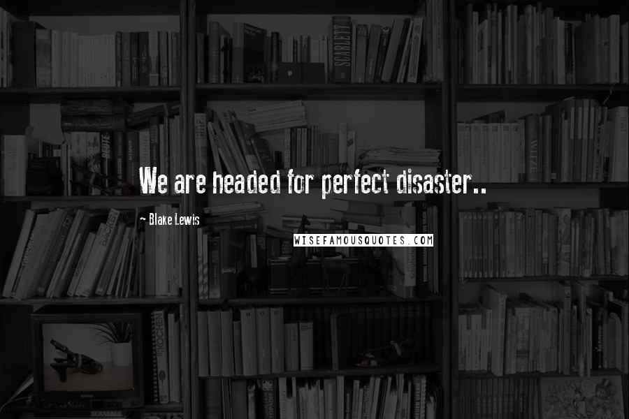 Blake Lewis Quotes: We are headed for perfect disaster..