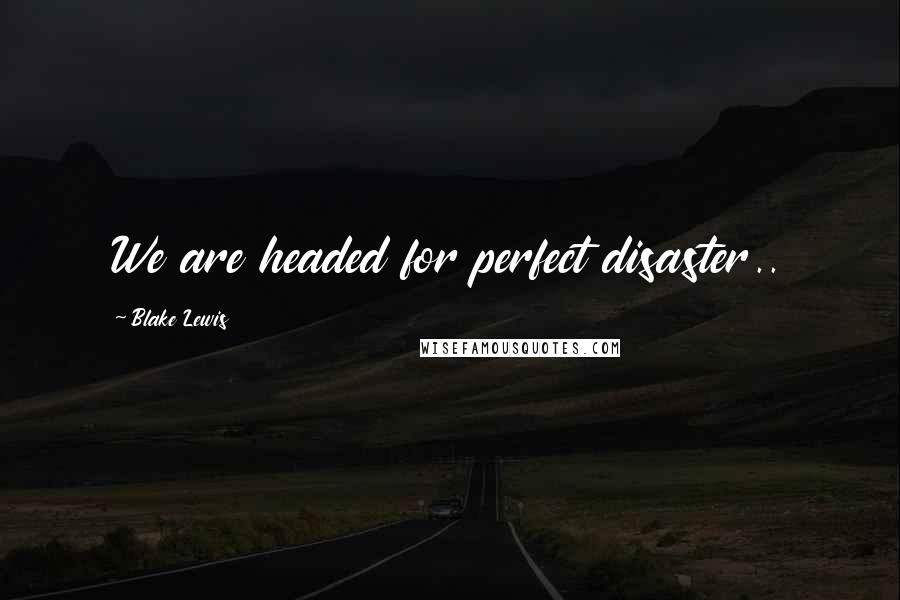 Blake Lewis Quotes: We are headed for perfect disaster..