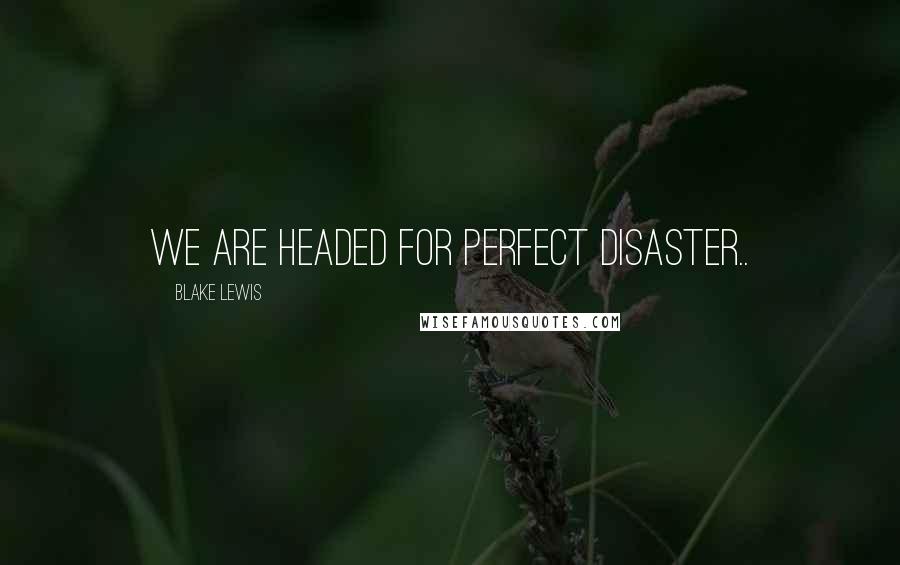 Blake Lewis Quotes: We are headed for perfect disaster..