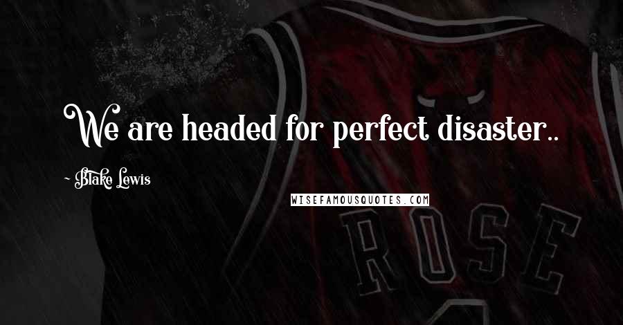 Blake Lewis Quotes: We are headed for perfect disaster..