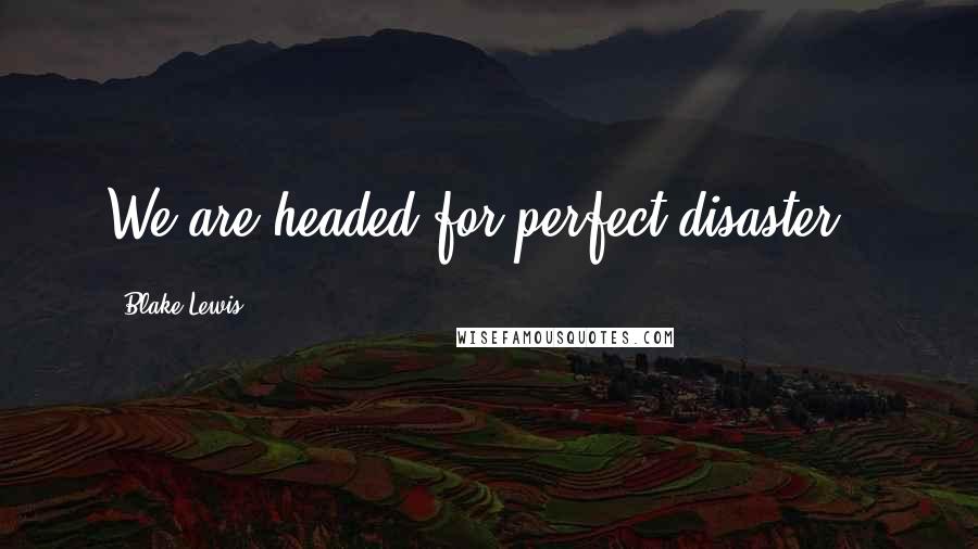 Blake Lewis Quotes: We are headed for perfect disaster..