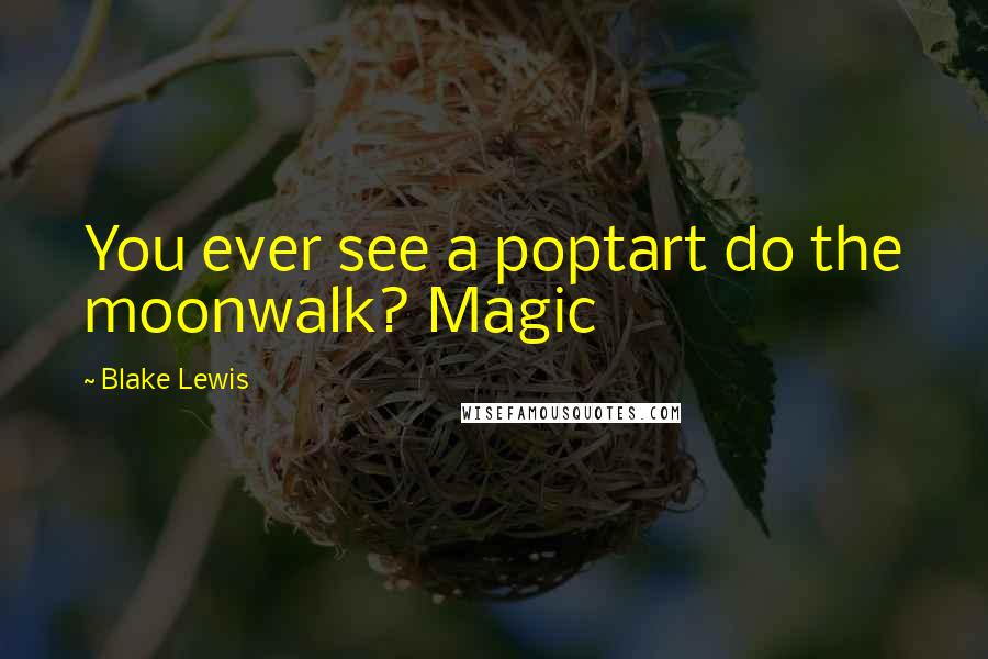 Blake Lewis Quotes: You ever see a poptart do the moonwalk? Magic