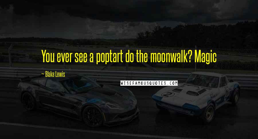 Blake Lewis Quotes: You ever see a poptart do the moonwalk? Magic