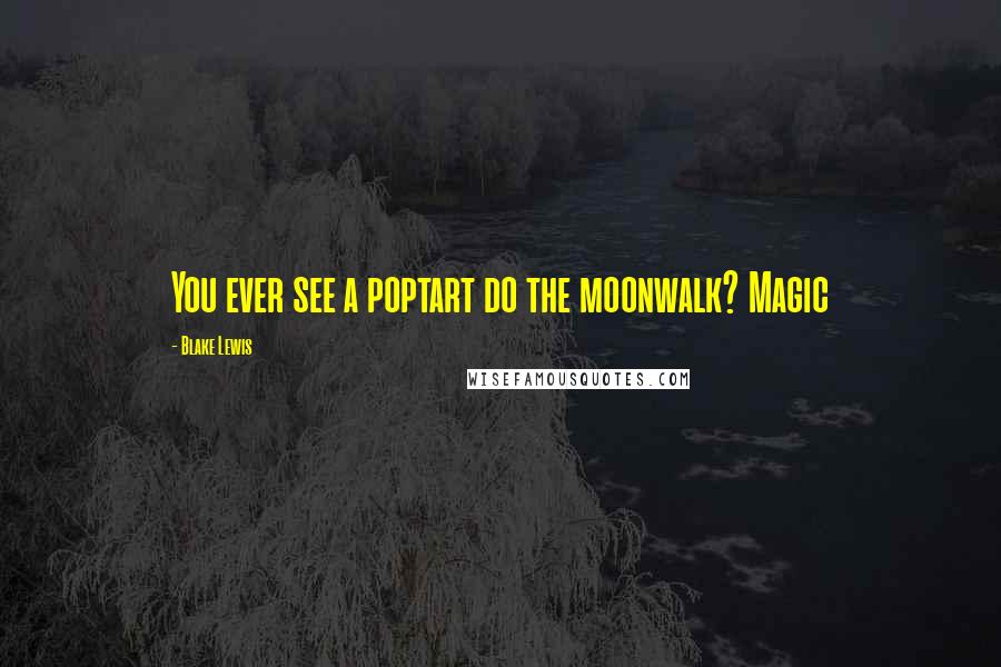 Blake Lewis Quotes: You ever see a poptart do the moonwalk? Magic