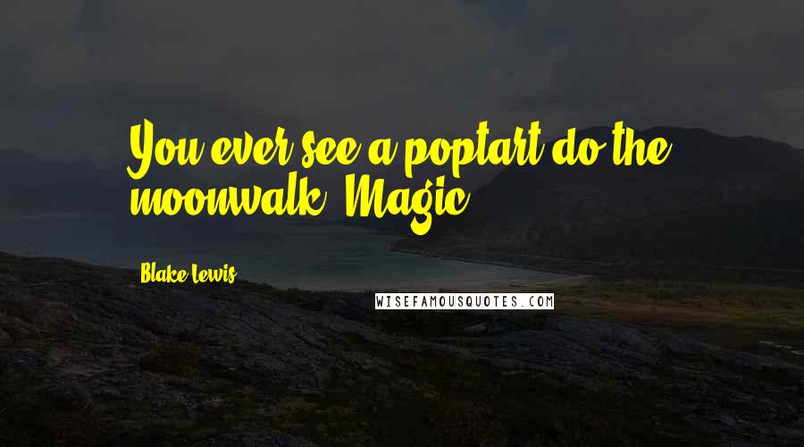 Blake Lewis Quotes: You ever see a poptart do the moonwalk? Magic