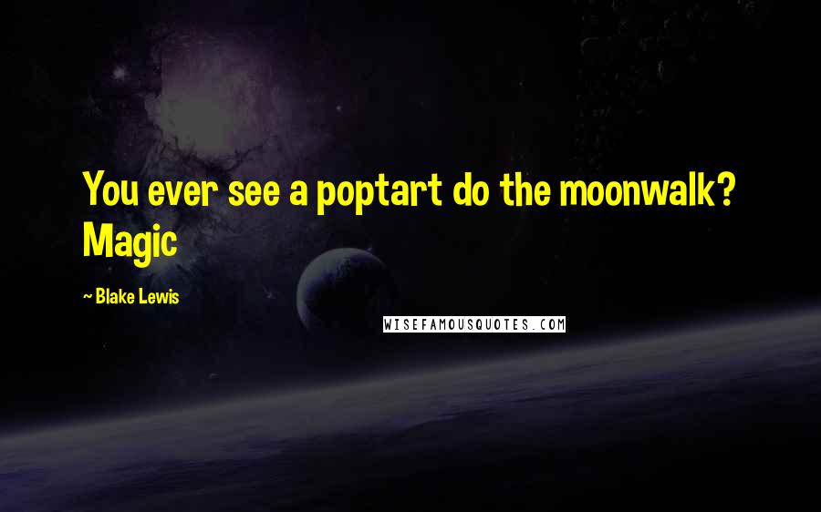 Blake Lewis Quotes: You ever see a poptart do the moonwalk? Magic