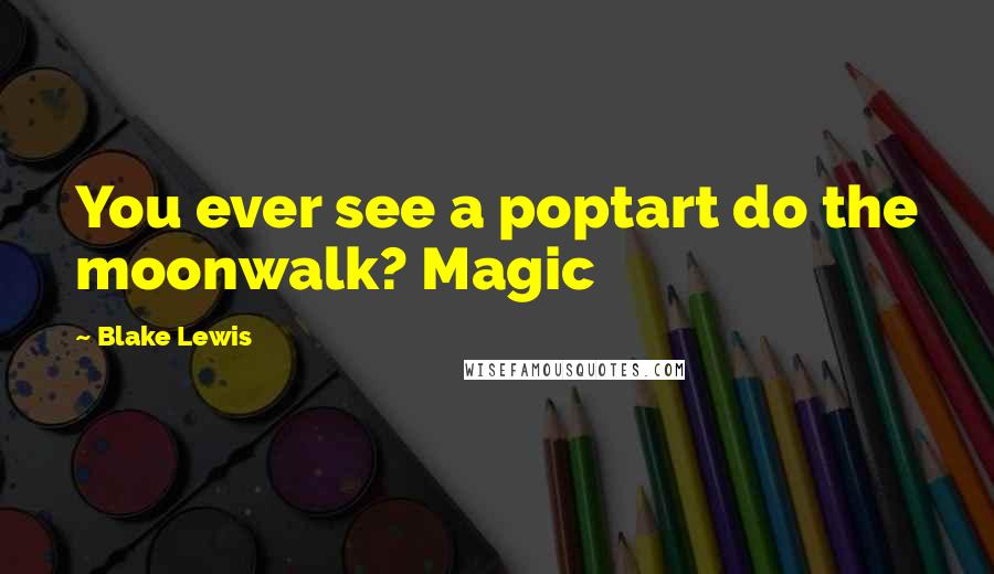 Blake Lewis Quotes: You ever see a poptart do the moonwalk? Magic