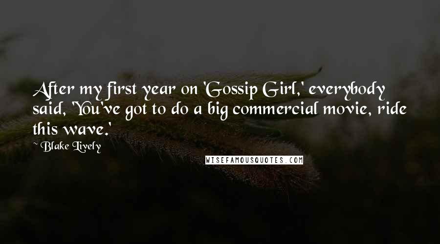 Blake Lively Quotes: After my first year on 'Gossip Girl,' everybody said, 'You've got to do a big commercial movie, ride this wave.'