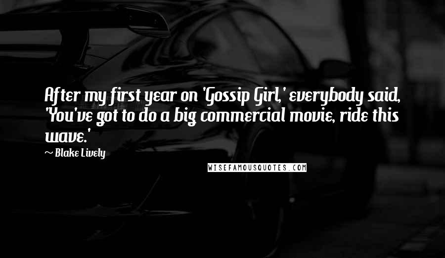 Blake Lively Quotes: After my first year on 'Gossip Girl,' everybody said, 'You've got to do a big commercial movie, ride this wave.'