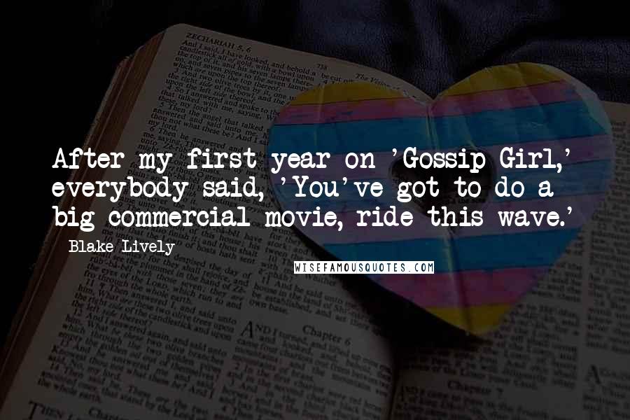 Blake Lively Quotes: After my first year on 'Gossip Girl,' everybody said, 'You've got to do a big commercial movie, ride this wave.'