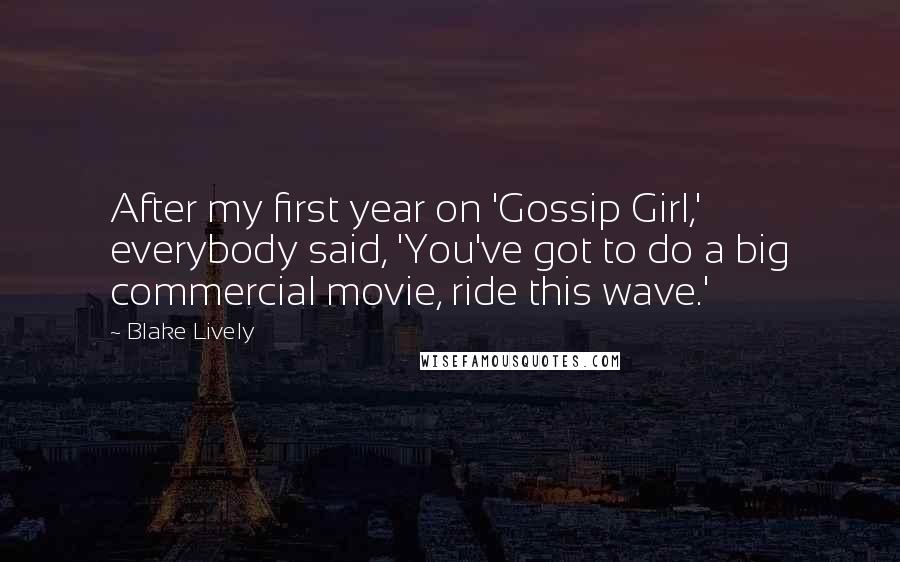 Blake Lively Quotes: After my first year on 'Gossip Girl,' everybody said, 'You've got to do a big commercial movie, ride this wave.'