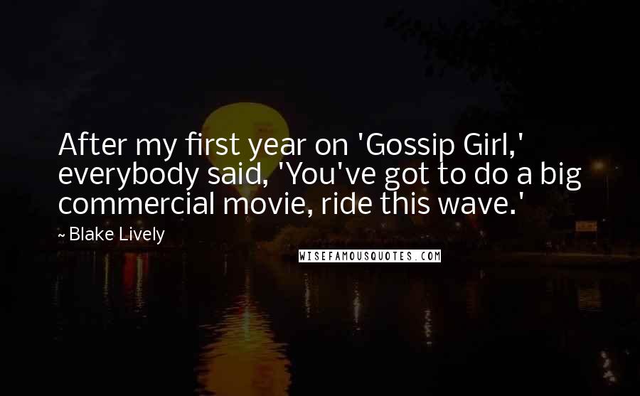 Blake Lively Quotes: After my first year on 'Gossip Girl,' everybody said, 'You've got to do a big commercial movie, ride this wave.'