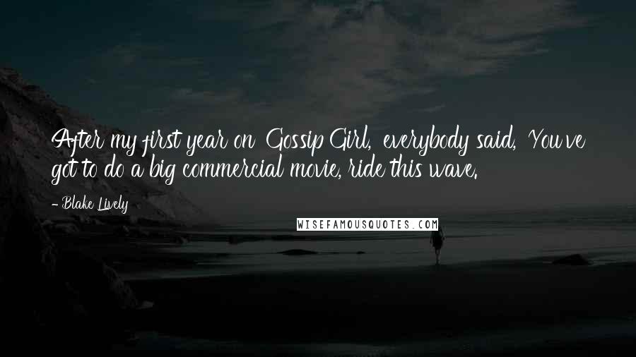 Blake Lively Quotes: After my first year on 'Gossip Girl,' everybody said, 'You've got to do a big commercial movie, ride this wave.'