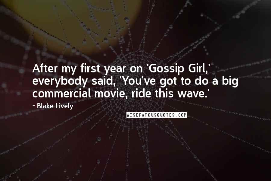 Blake Lively Quotes: After my first year on 'Gossip Girl,' everybody said, 'You've got to do a big commercial movie, ride this wave.'