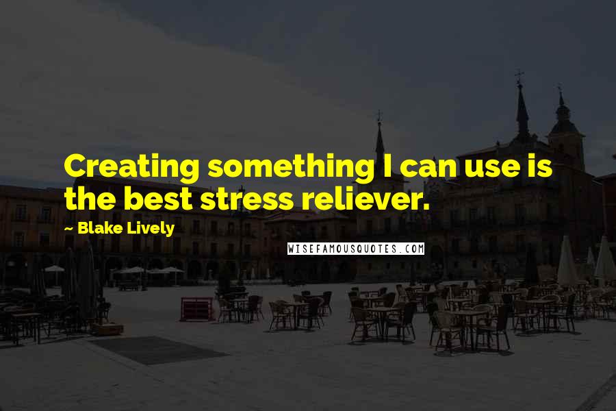 Blake Lively Quotes: Creating something I can use is the best stress reliever.