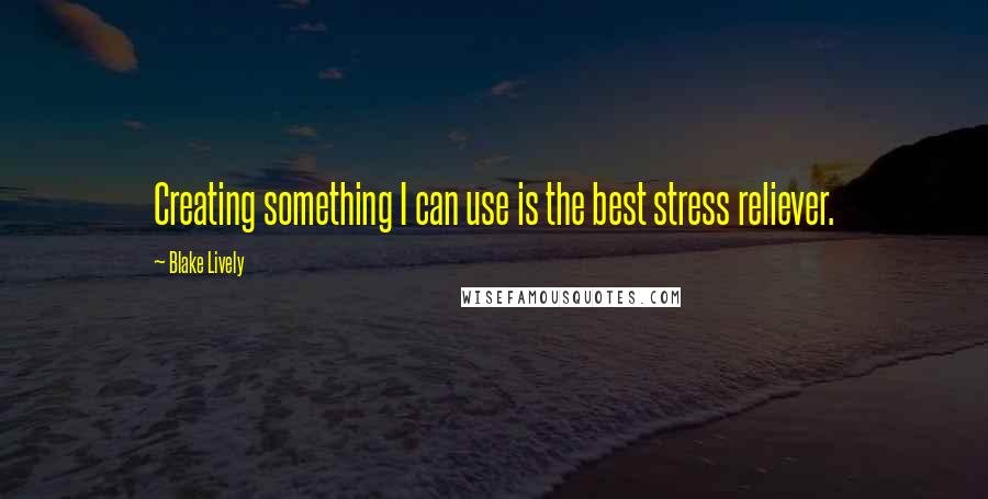 Blake Lively Quotes: Creating something I can use is the best stress reliever.