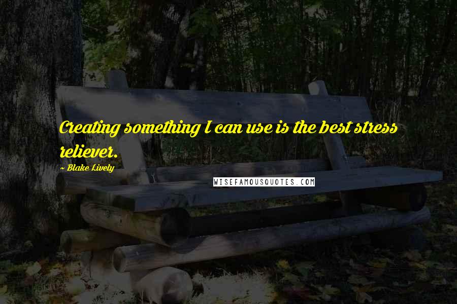 Blake Lively Quotes: Creating something I can use is the best stress reliever.