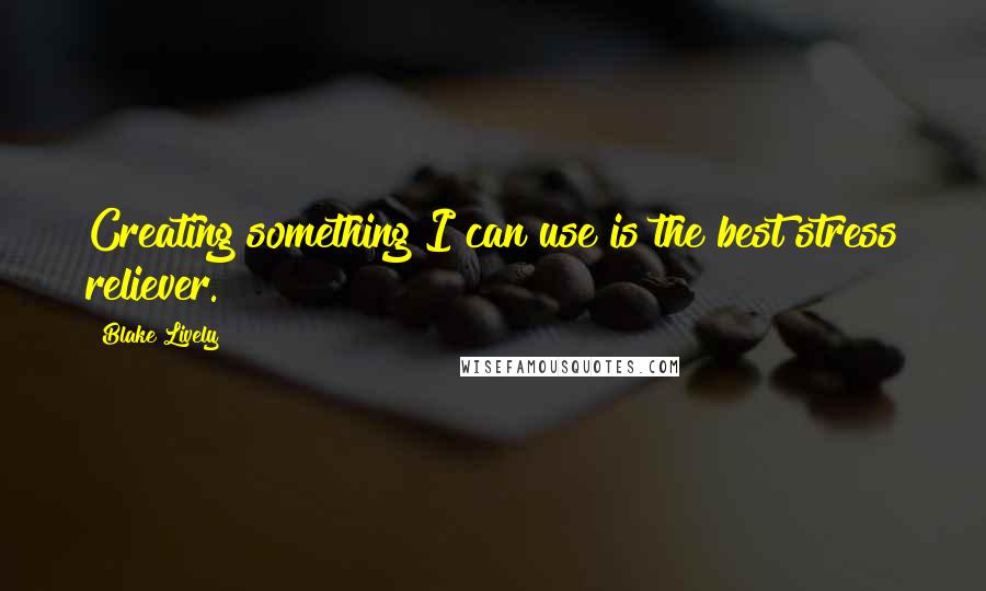 Blake Lively Quotes: Creating something I can use is the best stress reliever.