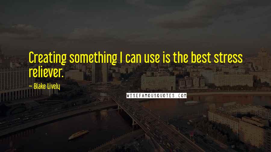 Blake Lively Quotes: Creating something I can use is the best stress reliever.