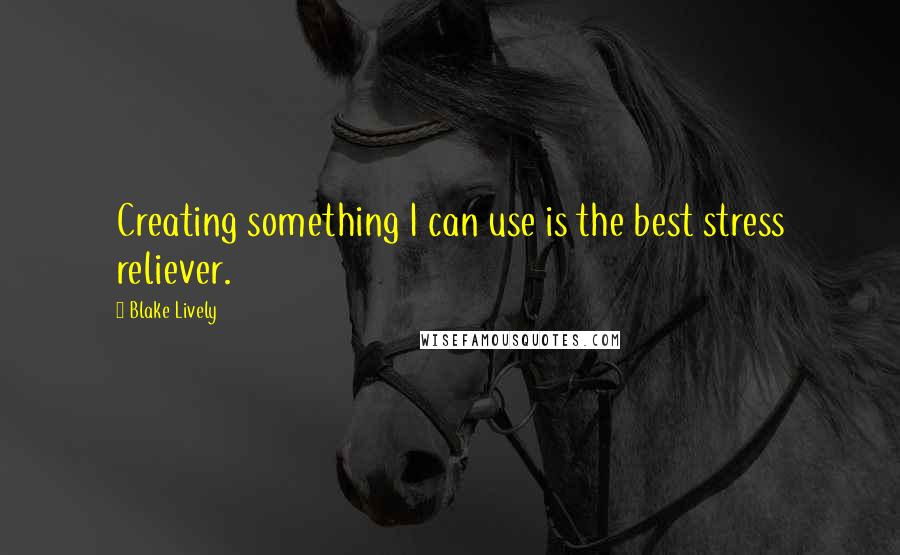 Blake Lively Quotes: Creating something I can use is the best stress reliever.