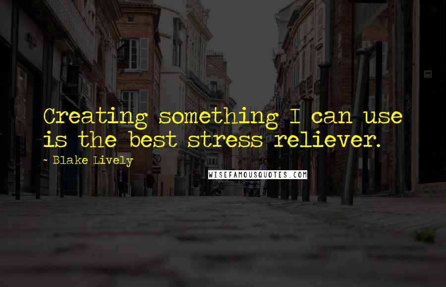 Blake Lively Quotes: Creating something I can use is the best stress reliever.