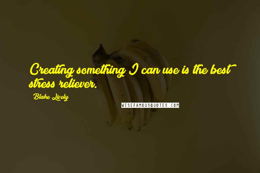 Blake Lively Quotes: Creating something I can use is the best stress reliever.