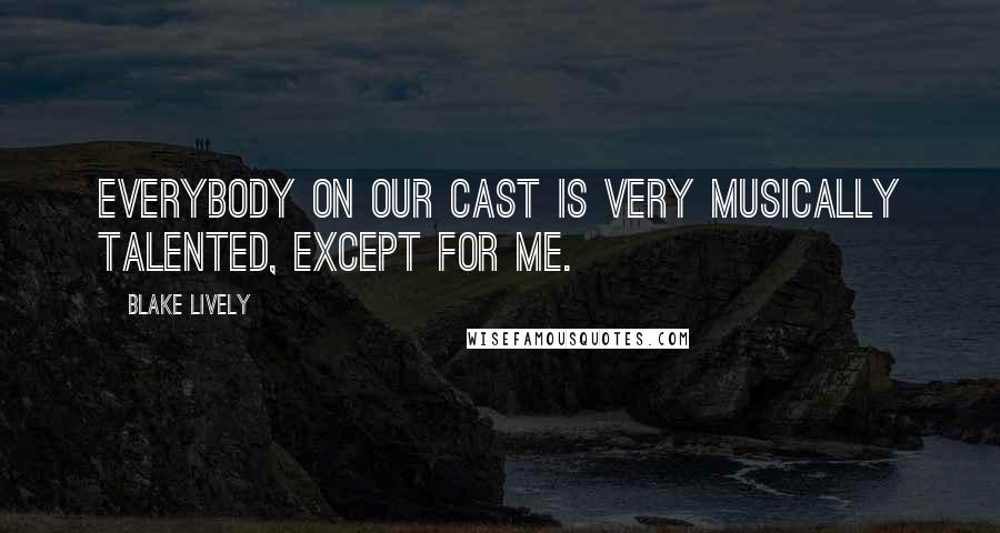Blake Lively Quotes: Everybody on our cast is very musically talented, except for me.