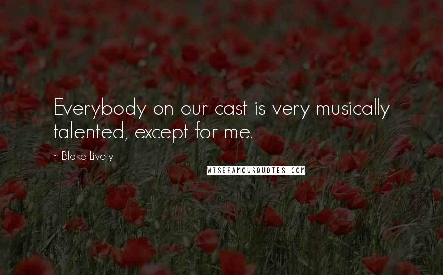 Blake Lively Quotes: Everybody on our cast is very musically talented, except for me.