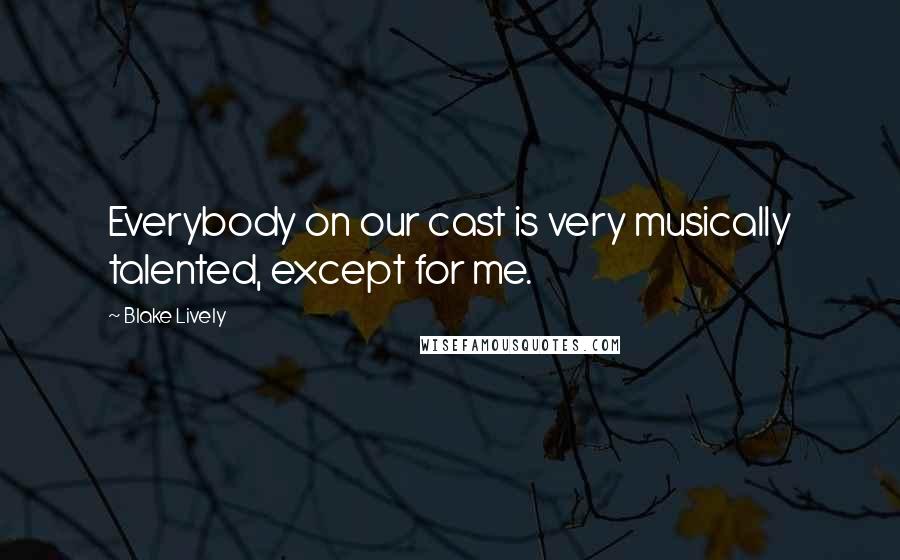Blake Lively Quotes: Everybody on our cast is very musically talented, except for me.