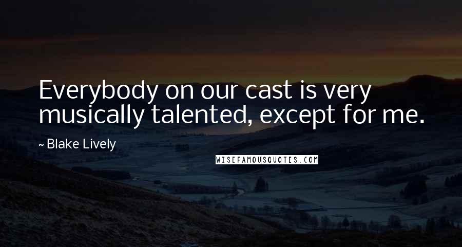 Blake Lively Quotes: Everybody on our cast is very musically talented, except for me.
