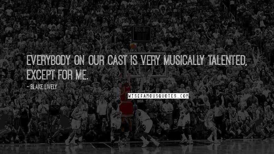 Blake Lively Quotes: Everybody on our cast is very musically talented, except for me.