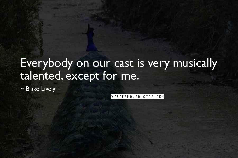 Blake Lively Quotes: Everybody on our cast is very musically talented, except for me.