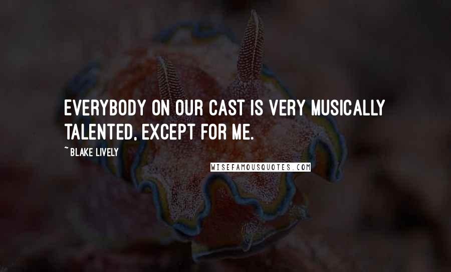 Blake Lively Quotes: Everybody on our cast is very musically talented, except for me.