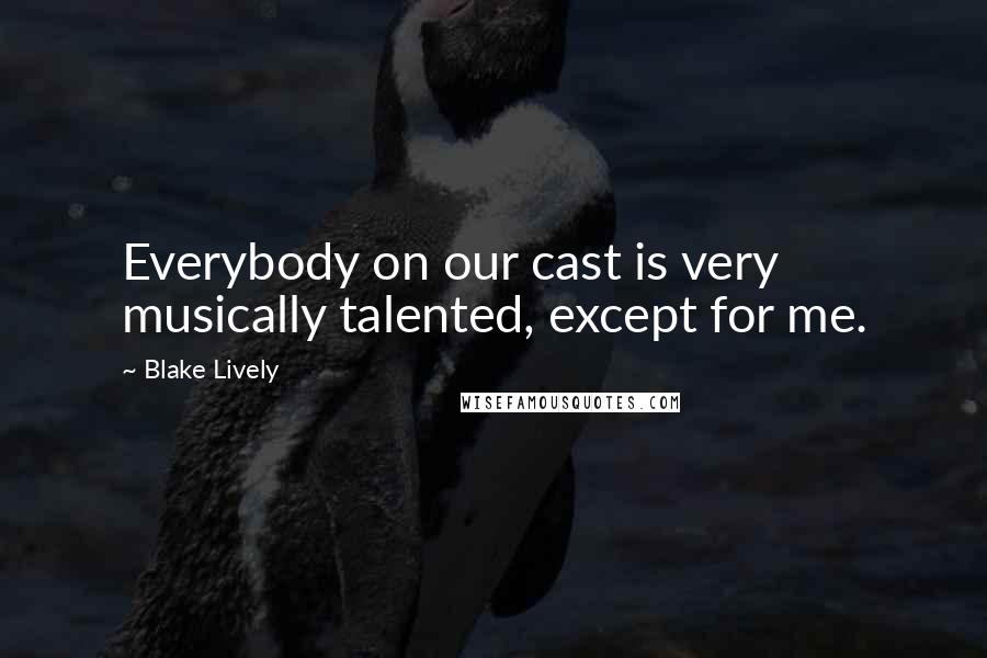 Blake Lively Quotes: Everybody on our cast is very musically talented, except for me.