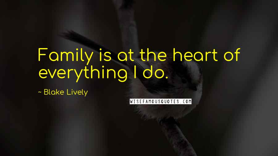 Blake Lively Quotes: Family is at the heart of everything I do.
