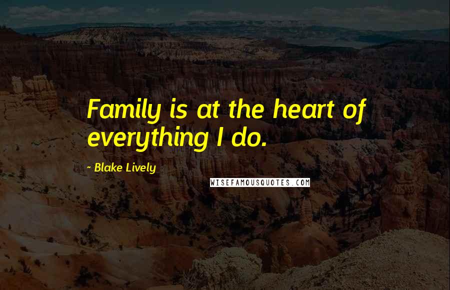 Blake Lively Quotes: Family is at the heart of everything I do.