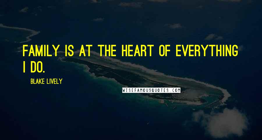 Blake Lively Quotes: Family is at the heart of everything I do.