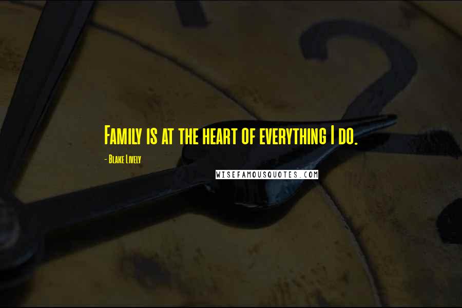 Blake Lively Quotes: Family is at the heart of everything I do.