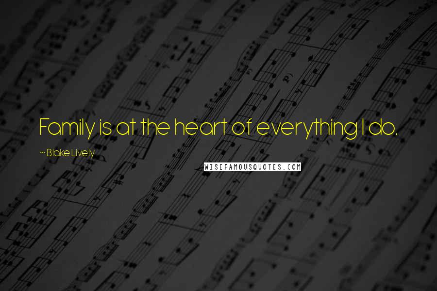 Blake Lively Quotes: Family is at the heart of everything I do.