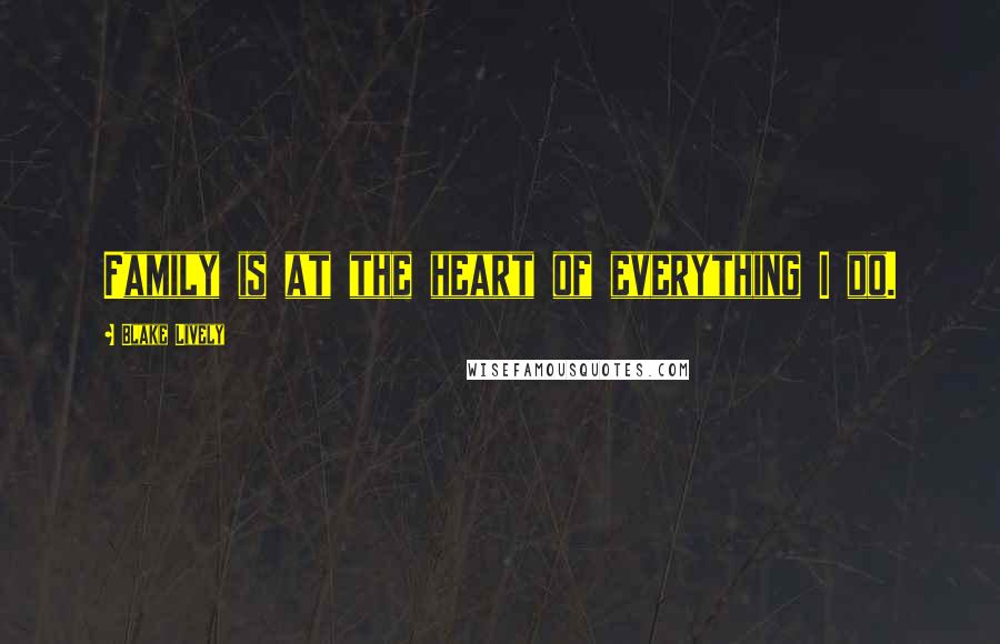 Blake Lively Quotes: Family is at the heart of everything I do.