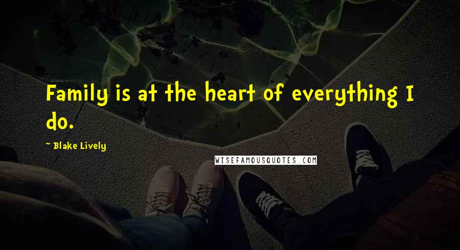 Blake Lively Quotes: Family is at the heart of everything I do.