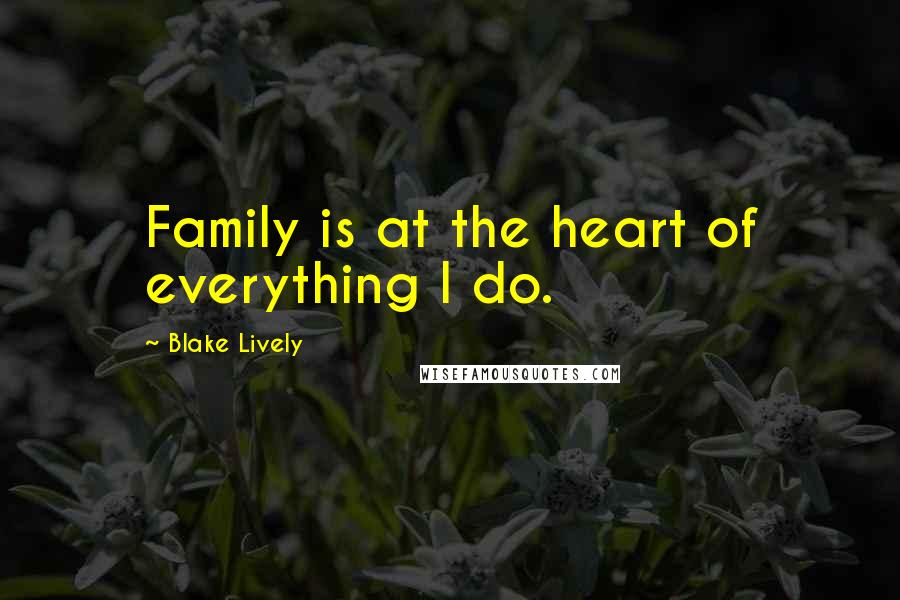 Blake Lively Quotes: Family is at the heart of everything I do.