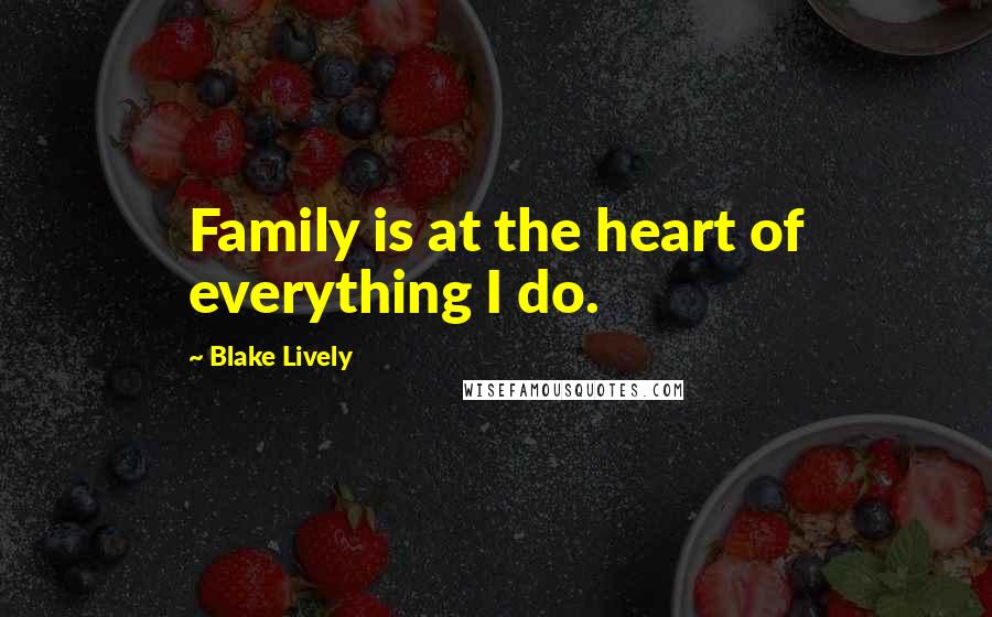 Blake Lively Quotes: Family is at the heart of everything I do.