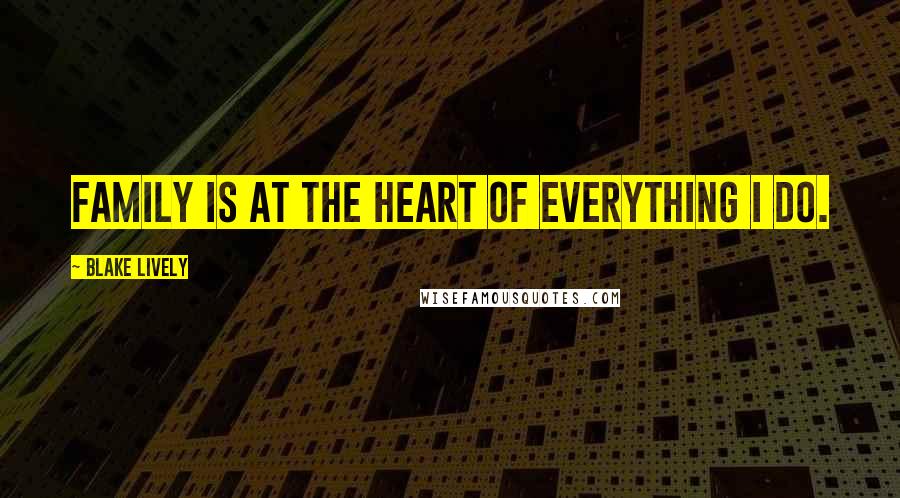 Blake Lively Quotes: Family is at the heart of everything I do.