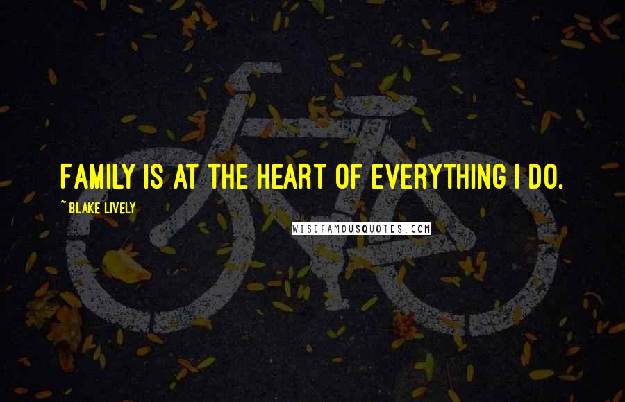 Blake Lively Quotes: Family is at the heart of everything I do.