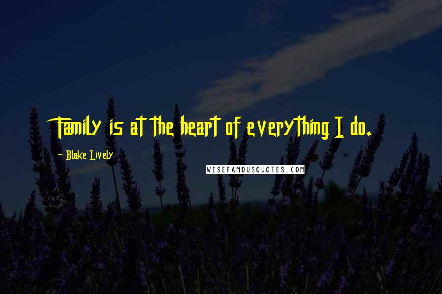 Blake Lively Quotes: Family is at the heart of everything I do.