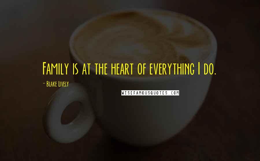 Blake Lively Quotes: Family is at the heart of everything I do.