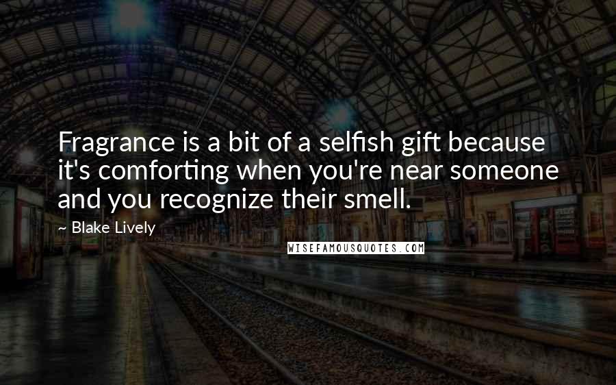 Blake Lively Quotes: Fragrance is a bit of a selfish gift because it's comforting when you're near someone and you recognize their smell.