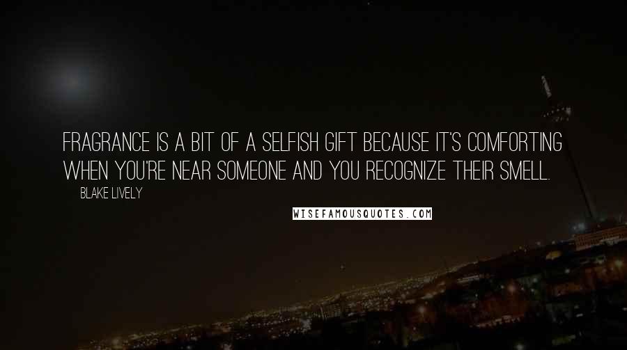 Blake Lively Quotes: Fragrance is a bit of a selfish gift because it's comforting when you're near someone and you recognize their smell.